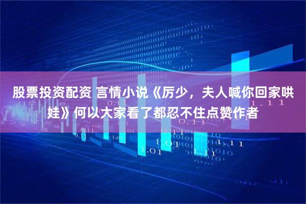 股票投资配资 言情小说《厉少，夫人喊你回家哄娃》何以大家看了都忍不住点赞作者
