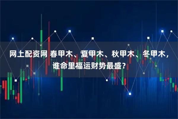 网上配资网 春甲木、夏甲木、秋甲木、冬甲木，谁命里福运财势最盛？