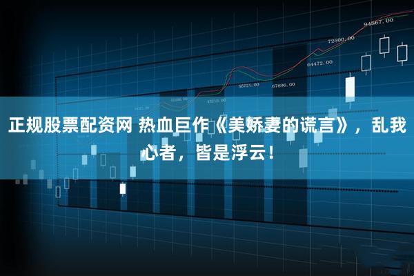 正规股票配资网 热血巨作《美娇妻的谎言》，乱我心者，皆是浮云！