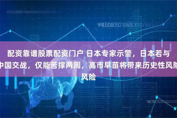 配资靠谱股票配资门户 日本专家示警，日本若与中国交战，仅能苦撑两周，高市早苗将带来历史性风险