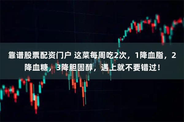 靠谱股票配资门户 这菜每周吃2次，1降血脂，2降血糖，3降胆固醇，遇上就不要错过！