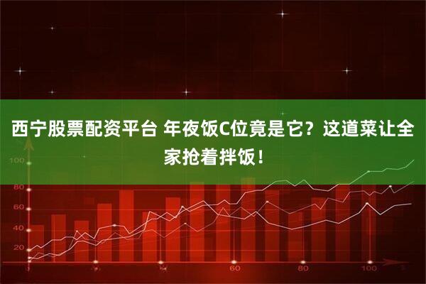 西宁股票配资平台 年夜饭C位竟是它？这道菜让全家抢着拌饭！