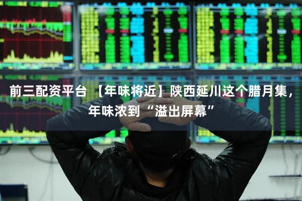 前三配资平台 【年味将近】陕西延川这个腊月集，年味浓到 “溢出屏幕”