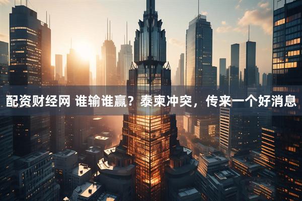 配资财经网 谁输谁赢？泰柬冲突，传来一个好消息