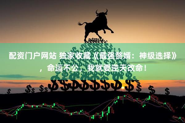 配资门户网站 独家收藏《最强赘婿：神级选择》，命运不公，我就要逆天改命！