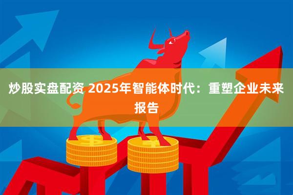 炒股实盘配资 2025年智能体时代：重塑企业未来报告