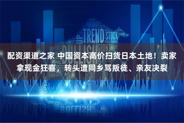 配资渠道之家 中国资本高价扫货日本土地！卖家拿现金狂喜，转头遭同乡骂叛徒、亲友决裂