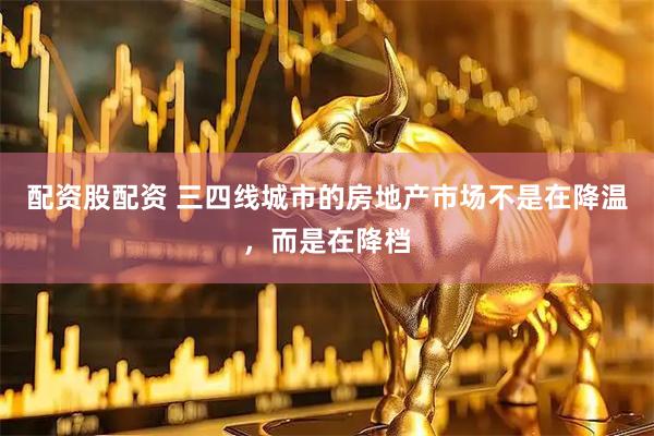 配资股配资 三四线城市的房地产市场不是在降温，而是在降档