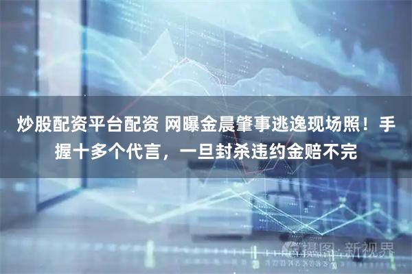 炒股配资平台配资 网曝金晨肇事逃逸现场照！手握十多个代言，一旦封杀违约金赔不完