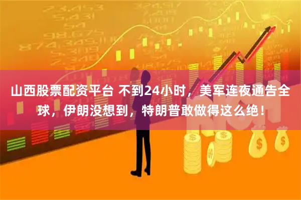 山西股票配资平台 不到24小时，美军连夜通告全球，伊朗没想到，特朗普敢做得这么绝！