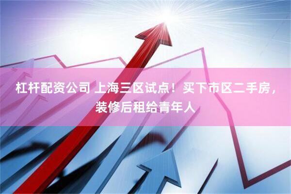杠杆配资公司 上海三区试点！买下市区二手房，装修后租给青年人