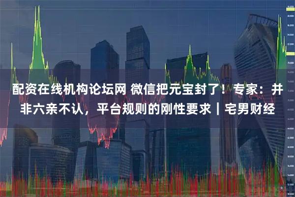 配资在线机构论坛网 微信把元宝封了！专家：并非六亲不认，平台规则的刚性要求｜宅男财经