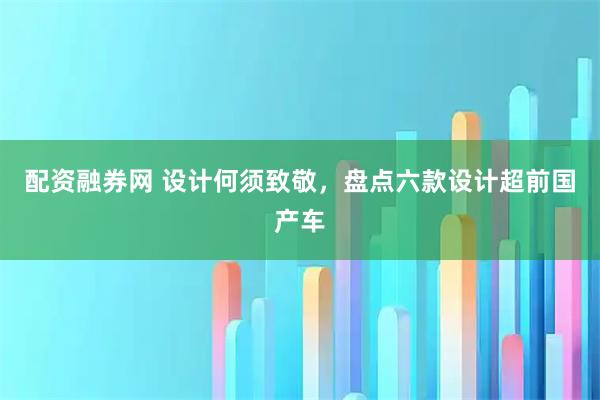 配资融券网 设计何须致敬，盘点六款设计超前国产车