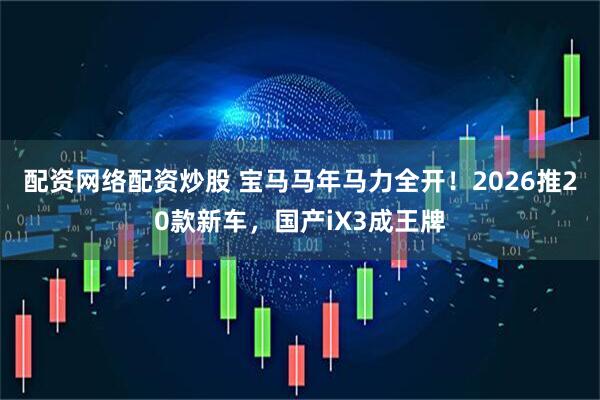 配资网络配资炒股 宝马马年马力全开！2026推20款新车，国产iX3成王牌