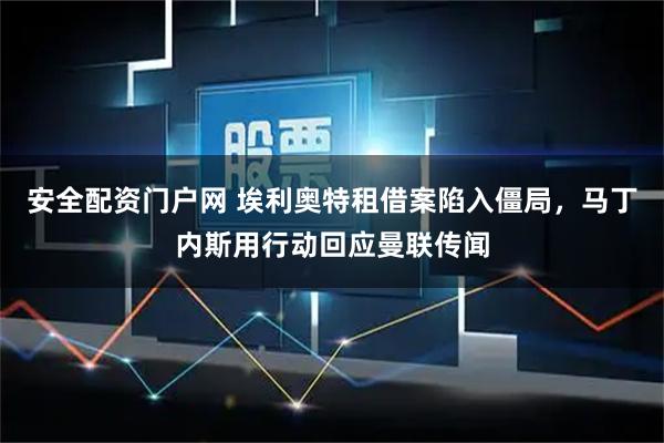 安全配资门户网 埃利奥特租借案陷入僵局，马丁内斯用行动回应曼联传闻