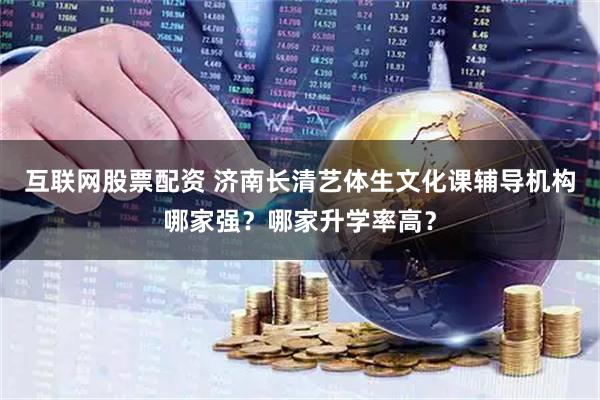 互联网股票配资 济南长清艺体生文化课辅导机构哪家强？哪家升学率高？