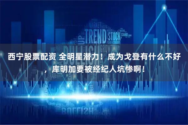 西宁股票配资 全明星潜力！成为戈登有什么不好，库明加要被经纪人坑惨啊！