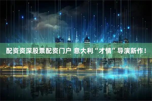配资资深股票配资门户 意大利“才情”导演新作！