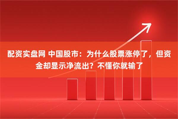 配资实盘网 中国股市：为什么股票涨停了，但资金却显示净流出？不懂你就输了
