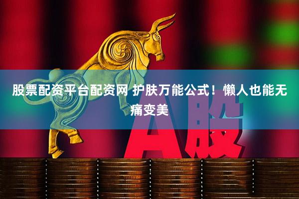 股票配资平台配资网 护肤万能公式！懒人也能无痛变美