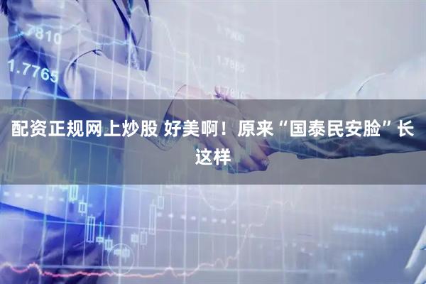 配资正规网上炒股 好美啊！原来“国泰民安脸”长这样
