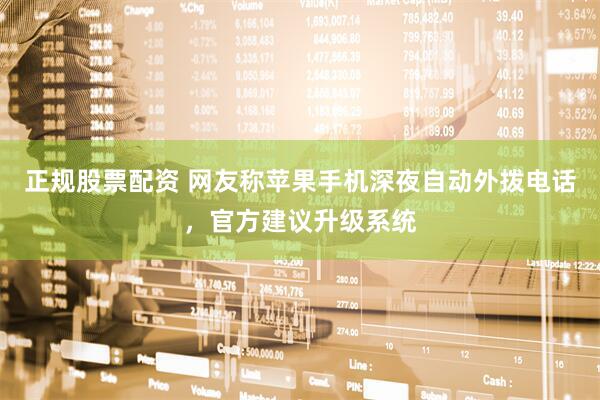 正规股票配资 网友称苹果手机深夜自动外拨电话，官方建议升级系统