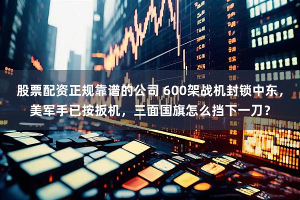 股票配资正规靠谱的公司 600架战机封锁中东，美军手已按扳机，三面国旗怎么挡下一刀？