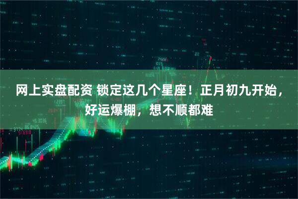 网上实盘配资 锁定这几个星座！正月初九开始，好运爆棚，想不顺都难