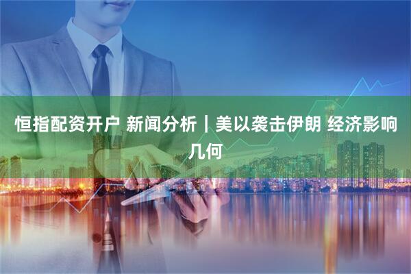 恒指配资开户 新闻分析｜美以袭击伊朗 经济影响几何