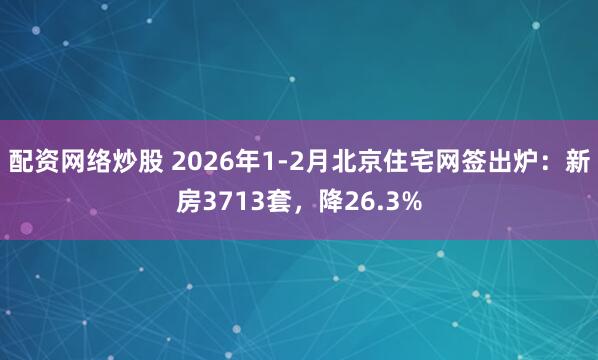 配资网络炒股 2026年1-2月北京住宅网签出炉：新房3713套，降26.3%