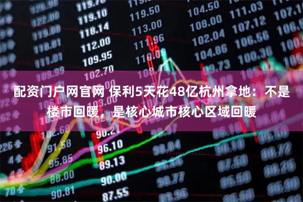 配资门户网官网 保利5天花48亿杭州拿地：不是楼市回暖，是核心城市核心区域回暖