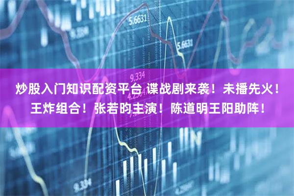 炒股入门知识配资平台 谍战剧来袭！未播先火！王炸组合！张若昀主演！陈道明王阳助阵！