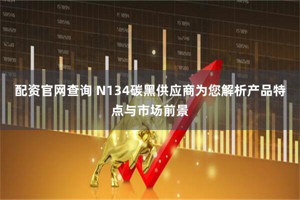 配资官网查询 N134碳黑供应商为您解析产品特点与市场前景