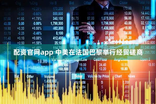 配资官网app 中美在法国巴黎举行经贸磋商