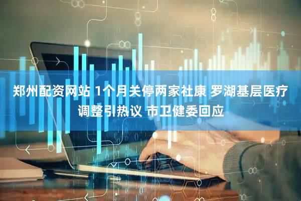 郑州配资网站 1个月关停两家社康 罗湖基层医疗调整引热议 市卫健委回应