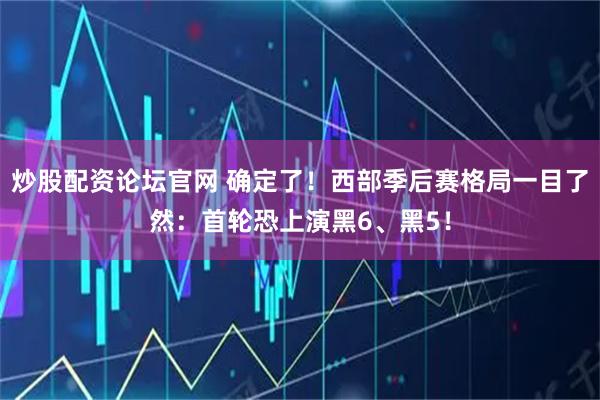 炒股配资论坛官网 确定了！西部季后赛格局一目了然：首轮恐上演黑6、黑5！