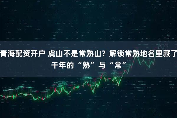 青海配资开户 虞山不是常熟山？解锁常熟地名里藏了千年的 “熟” 与 “常”
