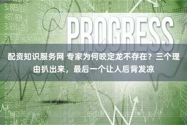 配资知识服务网 专家为何咬定龙不存在？三个理由扒出来，最后一个让人后背发凉