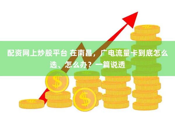 配资网上炒股平台 在南昌，广电流量卡到底怎么选、怎么办？一篇说透