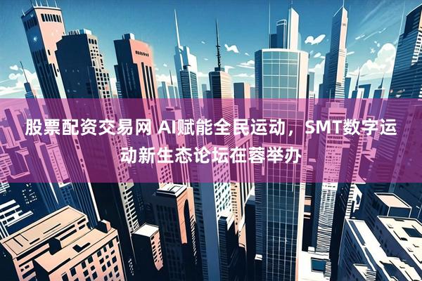 股票配资交易网 AI赋能全民运动，SMT数字运动新生态论坛在蓉举办