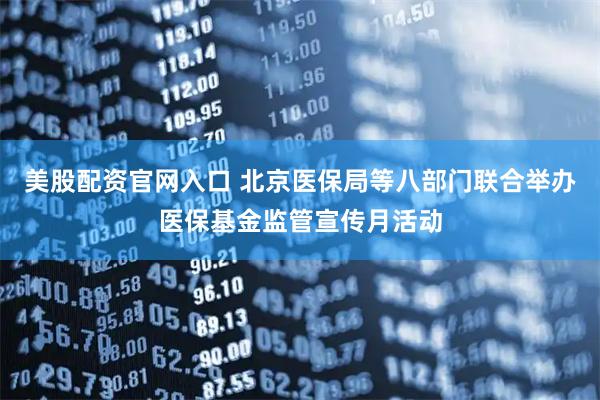 美股配资官网入口 北京医保局等八部门联合举办医保基金监管宣传月活动