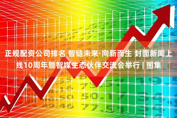 正规配资公司排名 智链未来·向新而生 封面新闻上线10周年暨智媒生态伙伴交流会举行 | 图集
