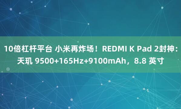 10倍杠杆平台 小米再炸场！REDMI K Pad 2封神：天玑 9500+165Hz+9100mAh，8.8 英寸
