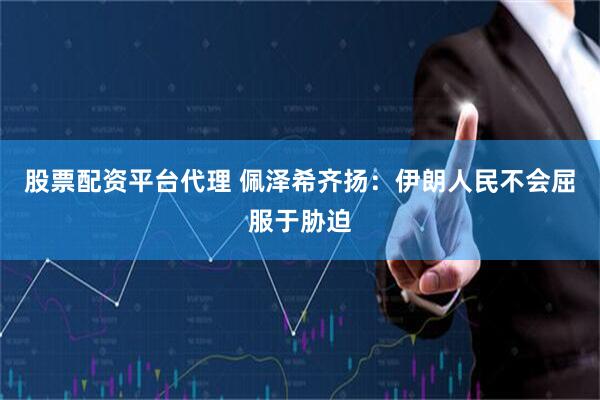 股票配资平台代理 佩泽希齐扬：伊朗人民不会屈服于胁迫